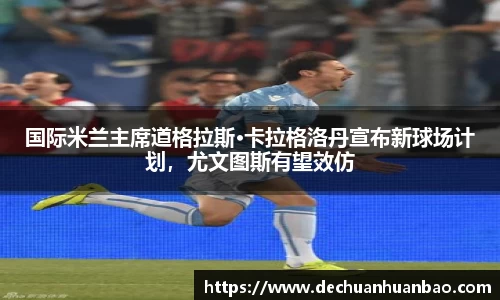 国际米兰主席道格拉斯·卡拉格洛丹宣布新球场计划，尤文图斯有望效仿